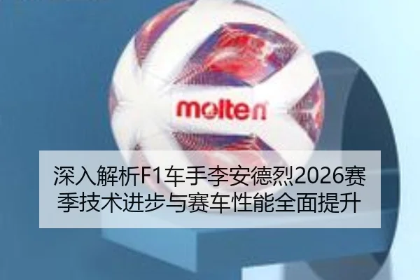 深入解析F1车手李安德烈2026赛季技术进步与赛车性能全面提升